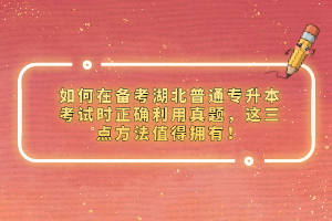 如何在備考湖北普通專升本考試時(shí)正確利用真題，這三點(diǎn)方法值得擁有！
