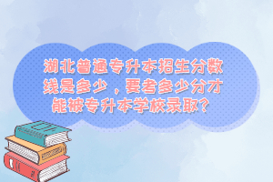 湖北普通專升本招生分數(shù)線是多少，要考多少分才能被專升本學校錄??？