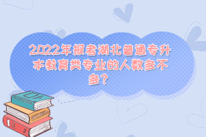2022年報考湖北普通專升本教育類專業(yè)的人數(shù)多不多？