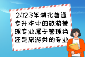 2023年湖北普通專升本中的旅游管理專業(yè)屬于管理類還是旅游類的專業(yè)？