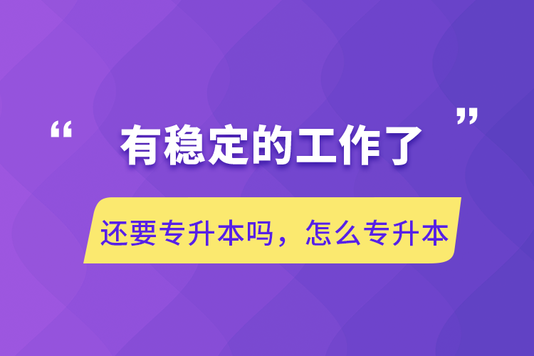 有穩(wěn)定的工作了還要專升本嗎，怎么專升本