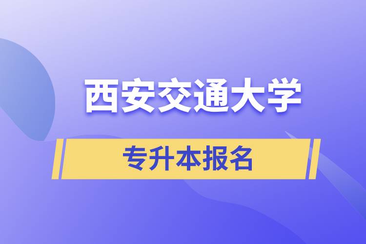 西安交通大學(xué)專升本怎么報(bào)名？報(bào)名時(shí)間是什么時(shí)候？