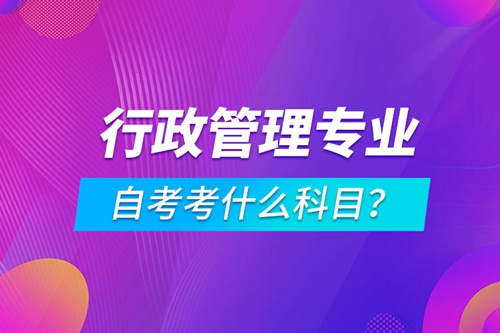 行政管理專業(yè)自考考什么科目？
