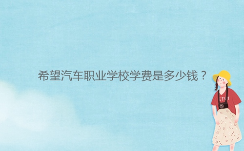 希望汽車職業(yè)學(xué)校學(xué)費(fèi)是多少錢？