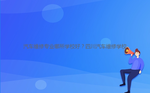 汽車維修專業(yè)哪所學(xué)校好？四川汽車維修學(xué)校