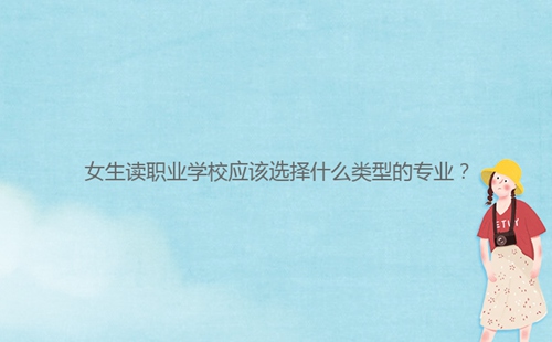 女生讀職業(yè)學校應(yīng)該選擇什么類型的專業(yè)？