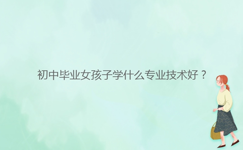 初中畢業(yè)女孩子學(xué)什么專業(yè)技術(shù)好？
