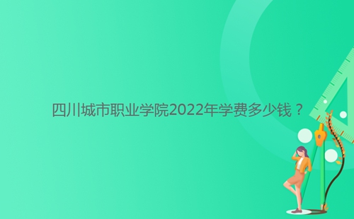 四川城市職業(yè)學(xué)院2022年學(xué)費(fèi)多少錢？