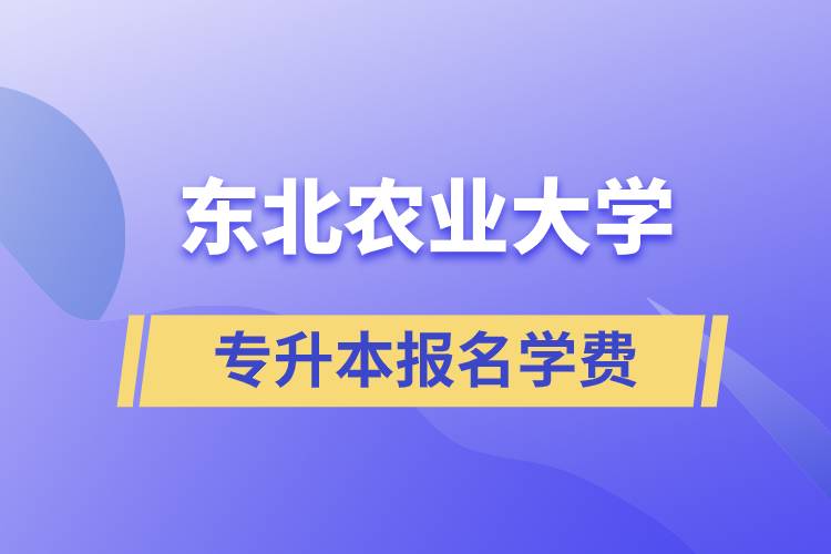 報(bào)名東北農(nóng)業(yè)大學(xué)專(zhuān)升本學(xué)費(fèi)需要多少？