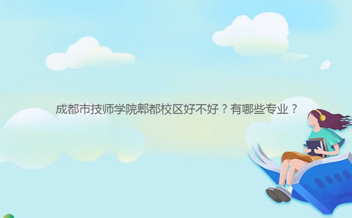 成都市技師學院郫都校區(qū)好不好？有哪些專業(yè)？