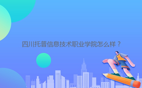 四川托普信息技術(shù)職業(yè)學(xué)院怎么樣？