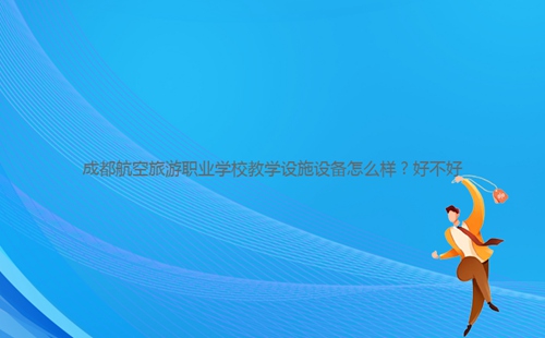 成都航空旅游職業(yè)學(xué)校教學(xué)設(shè)施設(shè)備怎么樣？好不好