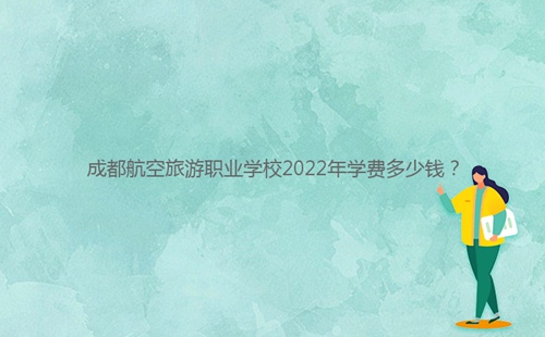 成都航空旅游職業(yè)學(xué)校2022年學(xué)費(fèi)多少錢？