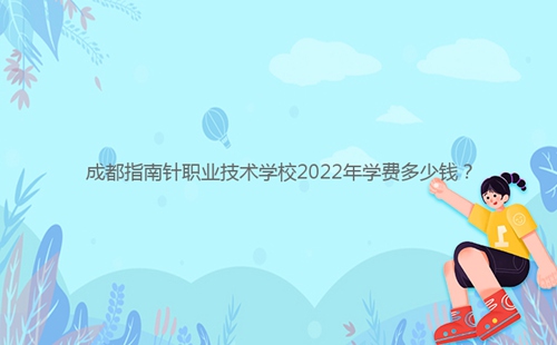 成都指南針職業(yè)技術(shù)學(xué)校2022年學(xué)費多少錢？
