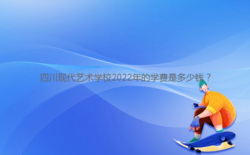 四川現(xiàn)代藝術(shù)學(xué)校2022年的學(xué)費(fèi)是多少錢?