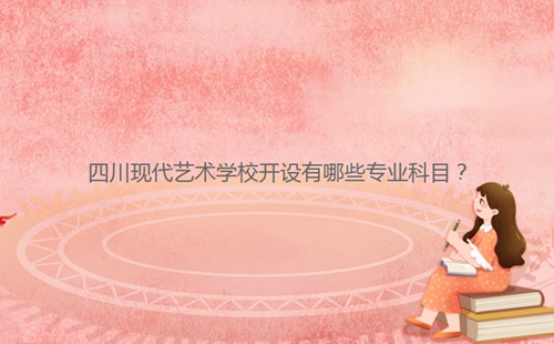 四川現(xiàn)代藝術(shù)學(xué)校開設(shè)有哪些專業(yè)科目？