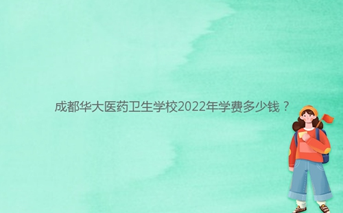 成都華大醫(yī)藥衛(wèi)生學(xué)校2022年學(xué)費(fèi)多少錢(qián)？