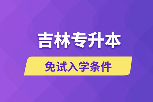 吉林專升本考生能免試入學嗎和免試錄取條件是什么？