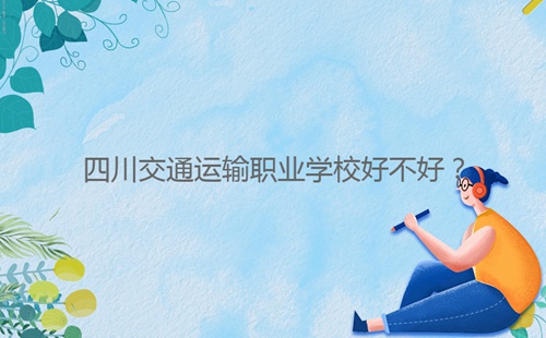 四川交通運(yùn)輸職業(yè)學(xué)校好不好？