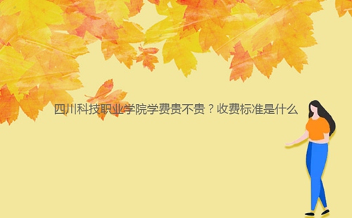 四川科技職業(yè)學(xué)院學(xué)費(fèi)貴不貴？收費(fèi)標(biāo)準(zhǔn)是什么