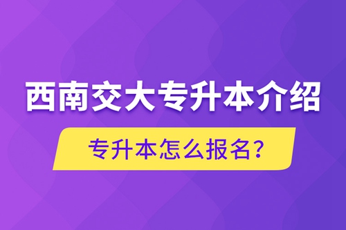西南交大專升本介紹，專升本怎么報(bào)名？