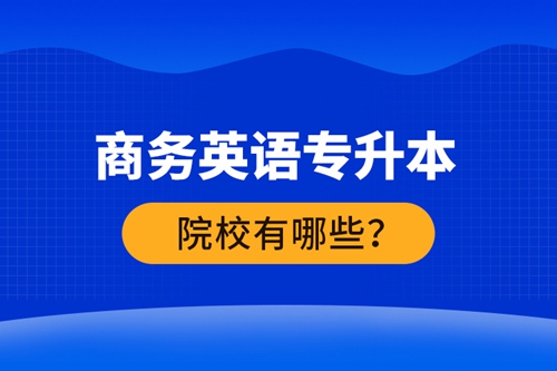 商務(wù)英語專升本院校有哪些？ 
