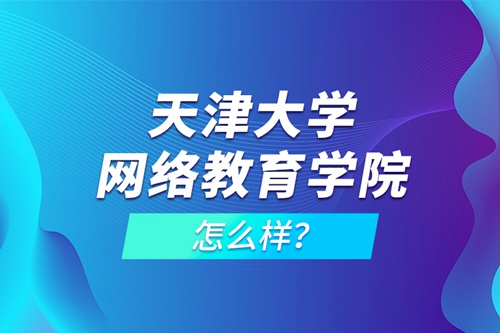 天津大學(xué)網(wǎng)絡(luò)教育學(xué)院怎么樣？