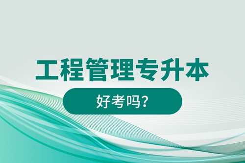 工程管理專升本好考嗎？