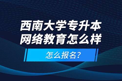 西南大學專升本網(wǎng)絡教育怎么樣，怎么報名？