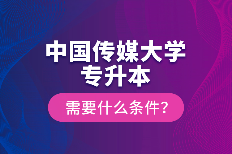 中國傳媒大學專升本需要什么條件？