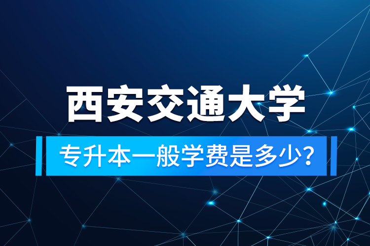 西安交通大學專升本一般學費是多少？