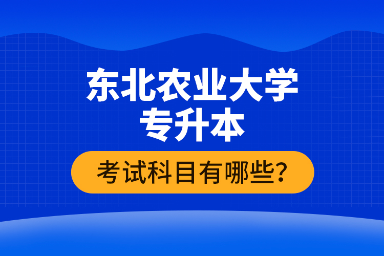 東北農(nóng)業(yè)大學(xué)專升本考試科目有哪些？