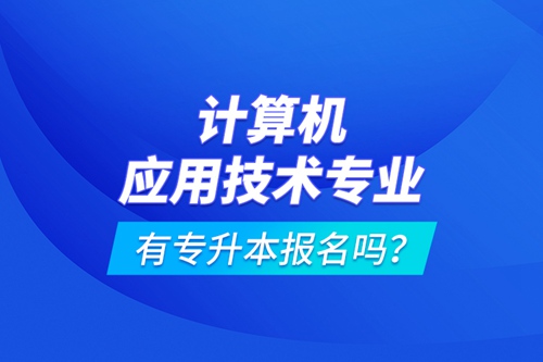 計(jì)算機(jī)應(yīng)用技術(shù)專業(yè)有專升本報(bào)名嗎？