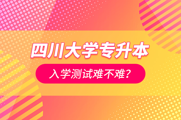 四川大學專升本入學測試難不難？