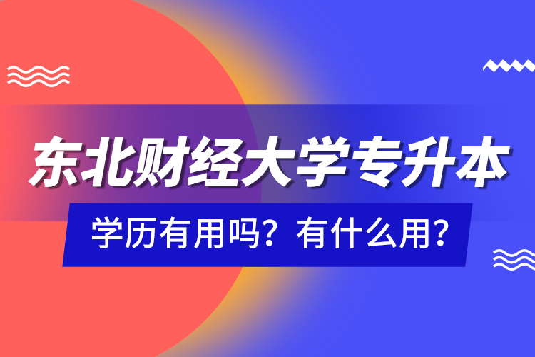 東北財經(jīng)大學(xué)專升本學(xué)歷有用嗎？有什么用？