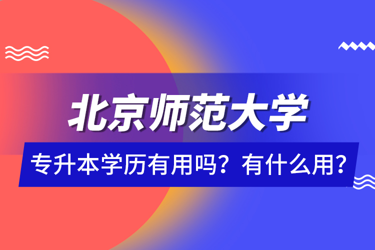 北京師范大學(xué)專升本學(xué)歷有用嗎？有什么用？