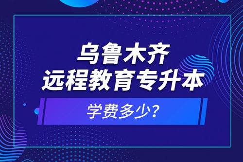 烏魯木齊遠(yuǎn)程教育專升本學(xué)費(fèi)多少？