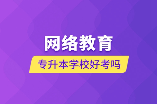 網(wǎng)絡(luò)教育專升本學校好考嗎