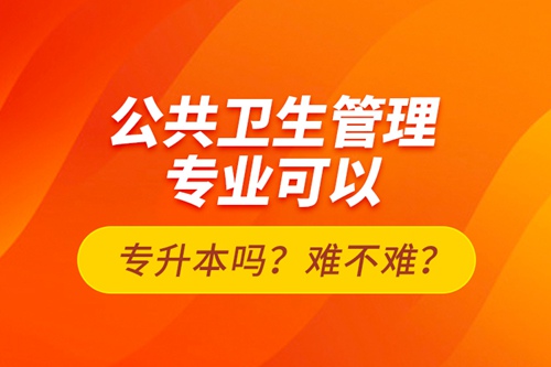 公共衛(wèi)生管理專業(yè)可以專升本嗎？難不難？