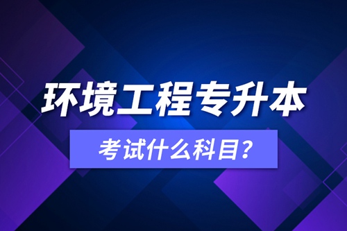 環(huán)境工程專升本考試什么科目？