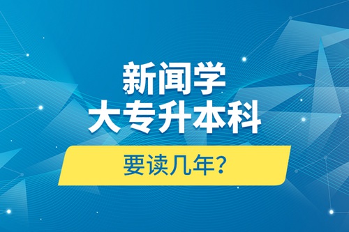 新聞學(xué)大專(zhuān)升本科要讀幾年？