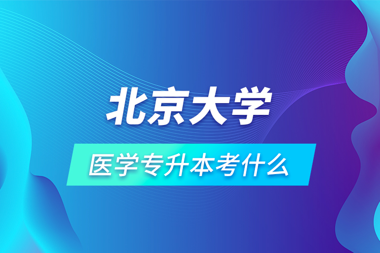 北京大學(xué)醫(yī)學(xué)專(zhuān)升本考什么