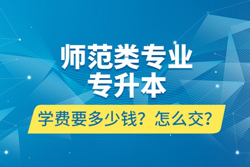 師范類專業(yè)專升本學(xué)費(fèi)要多少錢？怎么交？