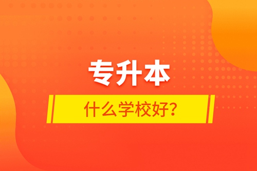 專升本什么學(xué)校好？