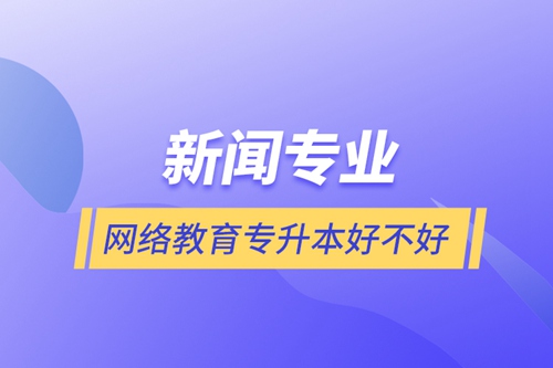 新聞專業(yè)網絡教育專升本好不好