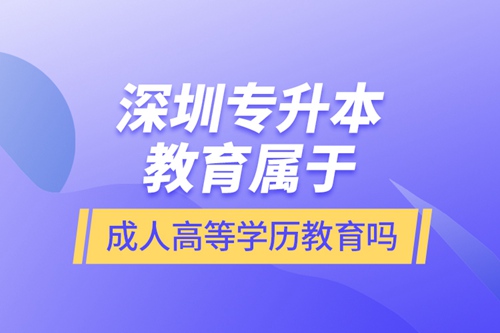 深圳專升本教育屬于成人高等學(xué)歷教育嗎？