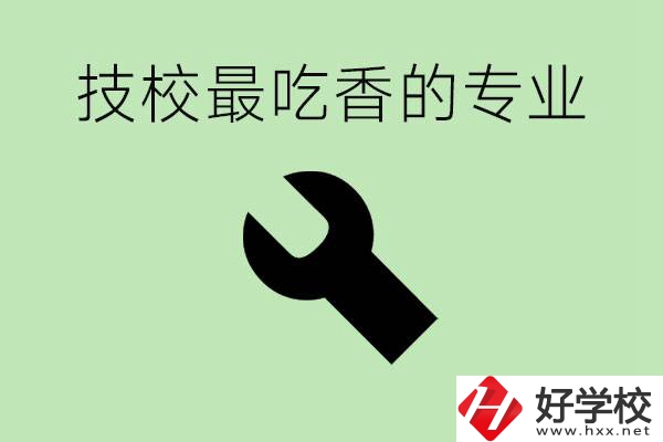 技校吃香的專業(yè)是什么？長沙有哪些技校有這些專業(yè)？