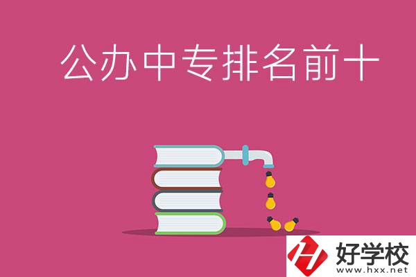 長沙公辦中專排名前十的有哪些？