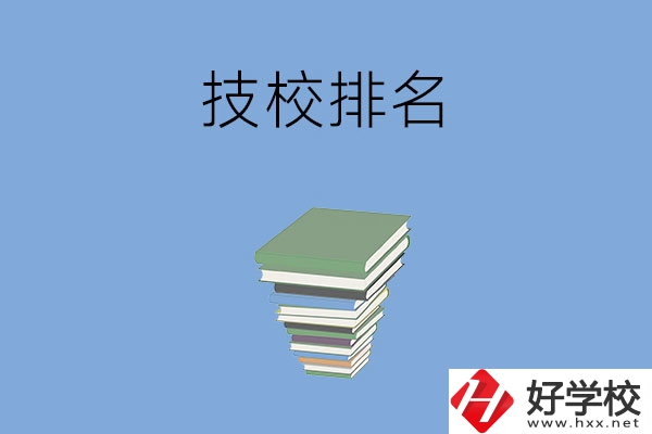 長(zhǎng)沙排名前五的技校是哪些？有什么特色專業(yè)？