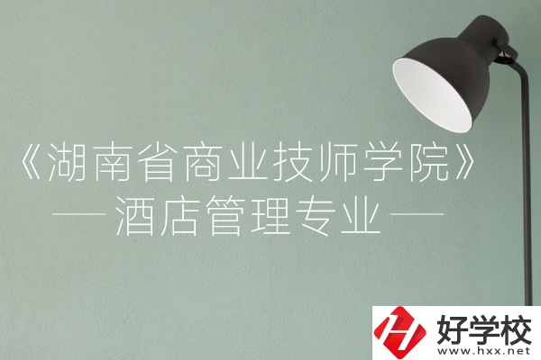 湖南省商業(yè)技師學(xué)院的酒店管理專業(yè)怎么樣？